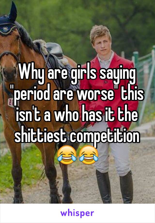 Why are girls saying "period are worse" this isn't a who has it the shittiest competition 😂😂