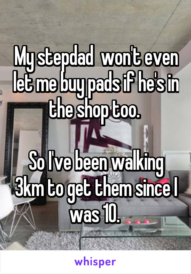 My stepdad  won't even let me buy pads if he's in the shop too. 

So I've been walking 3km to get them since I was 10. 