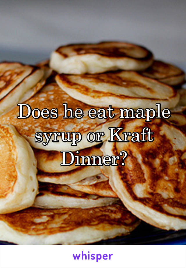 Does he eat maple syrup or Kraft Dinner?