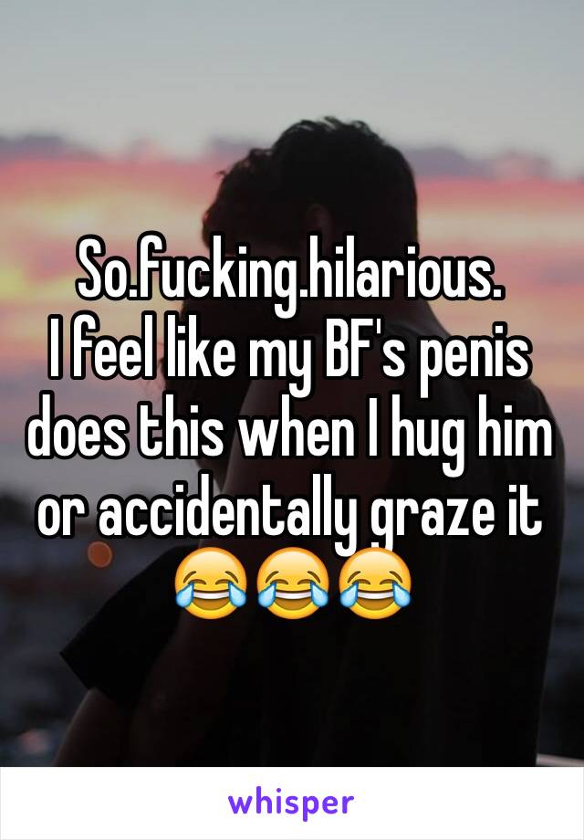 So.fucking.hilarious.
I feel like my BF's penis does this when I hug him or accidentally graze it 😂😂😂