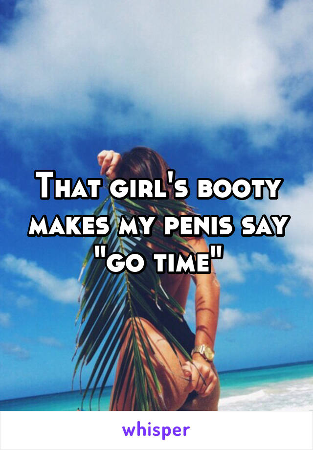 That girl's booty makes my penis say "go time"