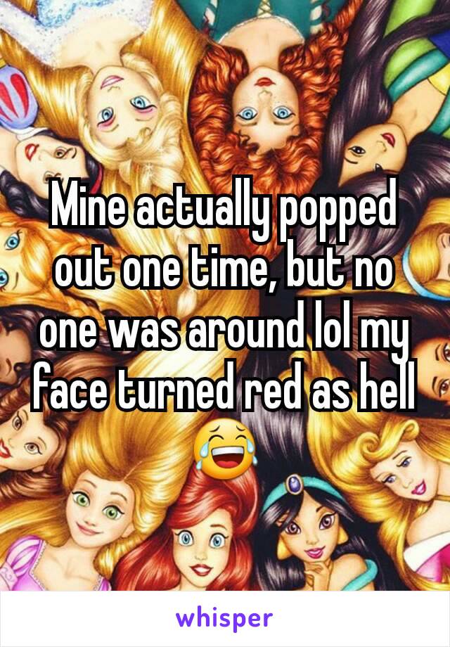 Mine actually popped out one time, but no one was around lol my face turned red as hell 😂