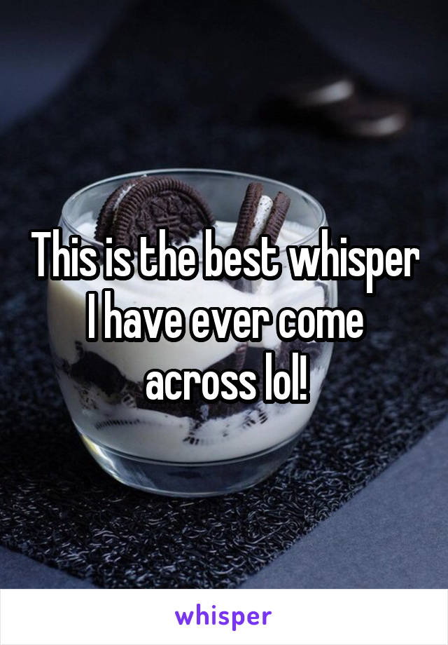 This is the best whisper I have ever come across lol!