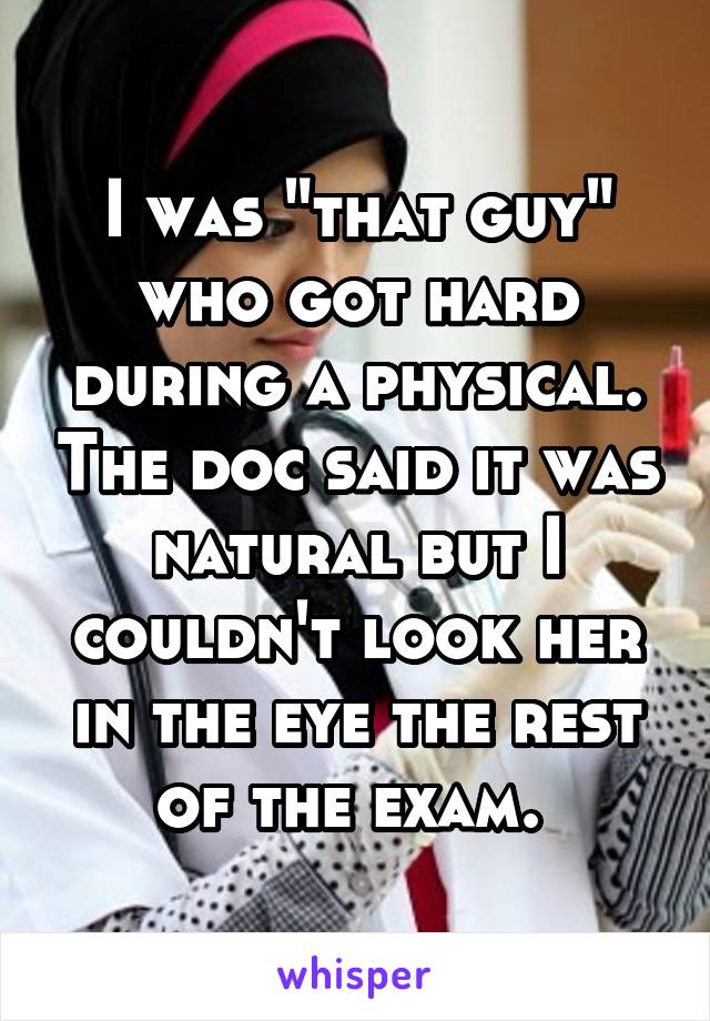 I was "that guy" who got hard during a physical. The doc said it was natural but I couldn't look her in the eye the rest of the exam. 