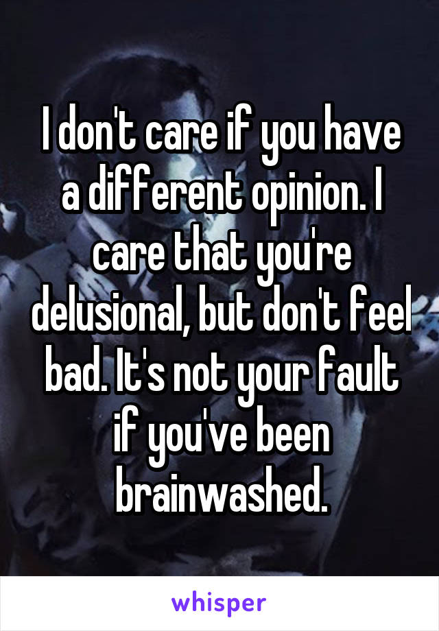 I don't care if you have a different opinion. I care that you're delusional, but don't feel bad. It's not your fault if you've been brainwashed.