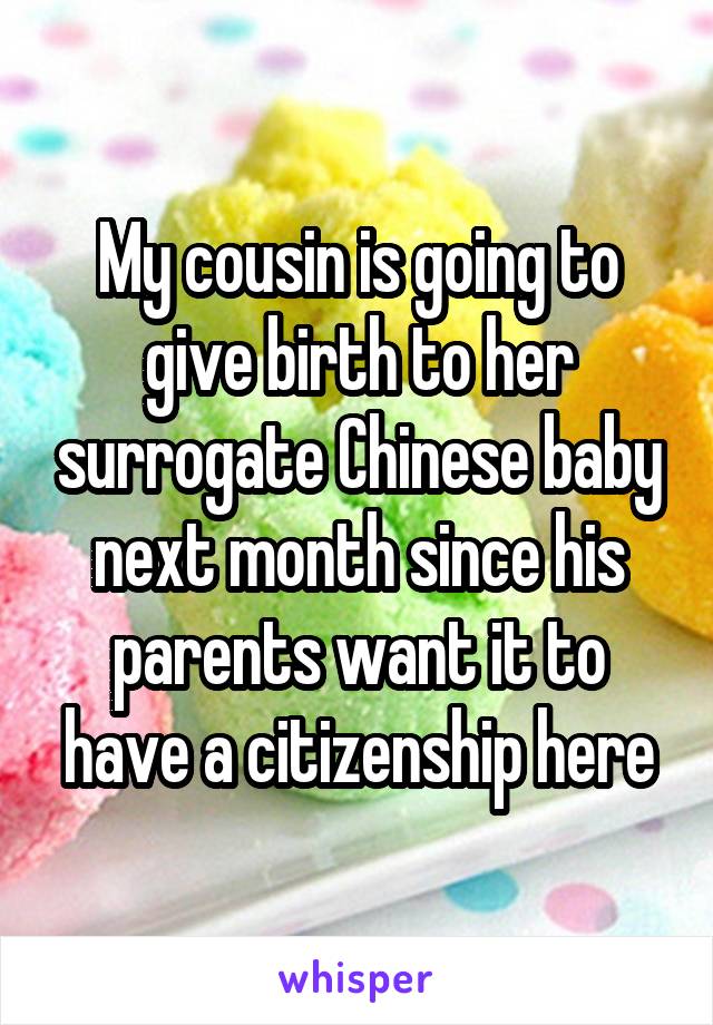 My cousin is going to give birth to her surrogate Chinese baby next month since his parents want it to have a citizenship here