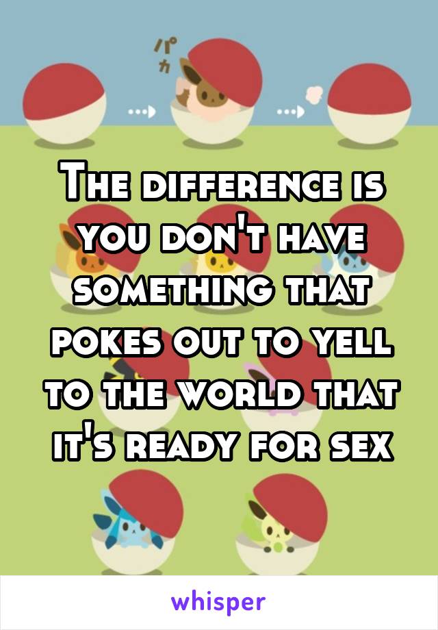 The difference is you don't have something that pokes out to yell to the world that it's ready for sex