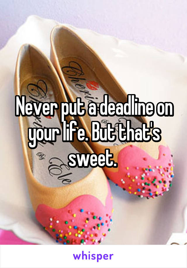 Never put a deadline on your life. But that's sweet. 