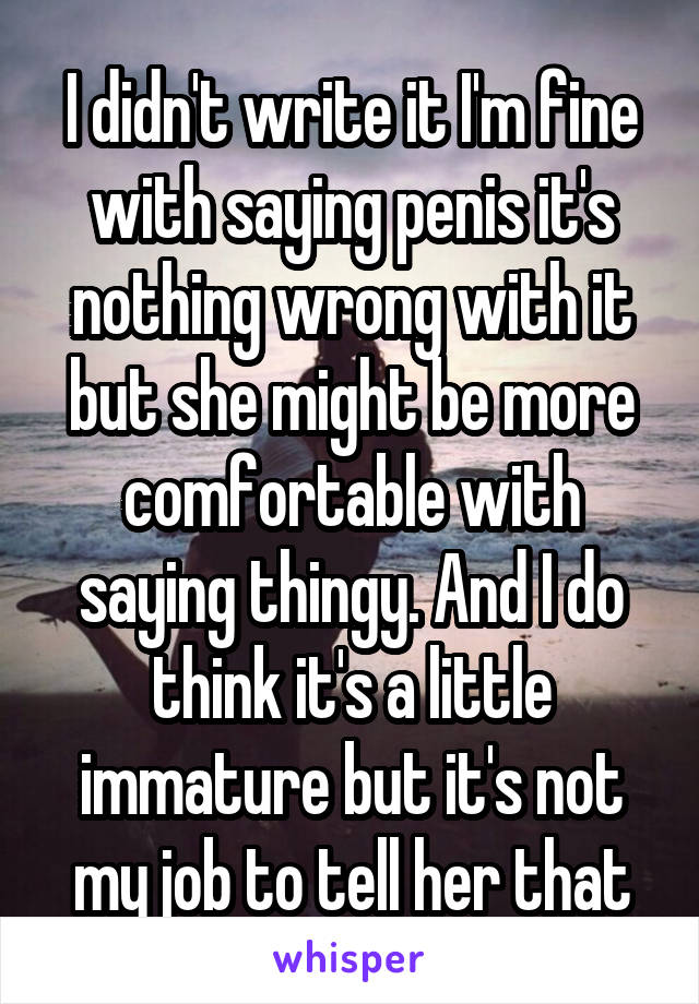 I didn't write it I'm fine with saying penis it's nothing wrong with it but she might be more comfortable with saying thingy. And I do think it's a little immature but it's not my job to tell her that