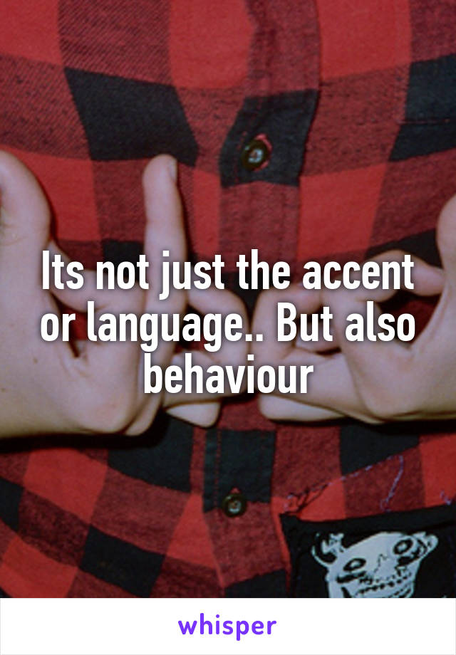 Its not just the accent or language.. But also behaviour