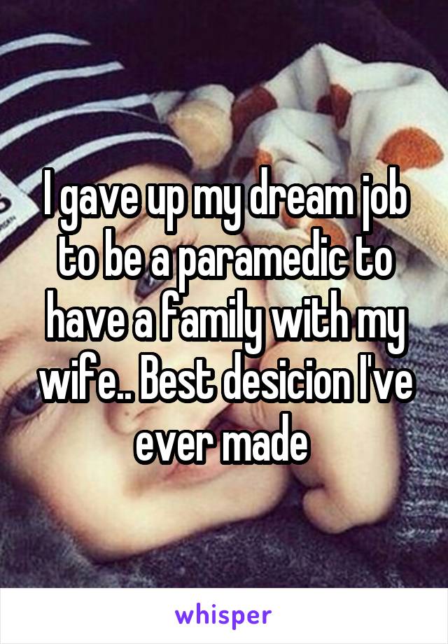 I gave up my dream job to be a paramedic to have a family with my wife.. Best desicion I've ever made 