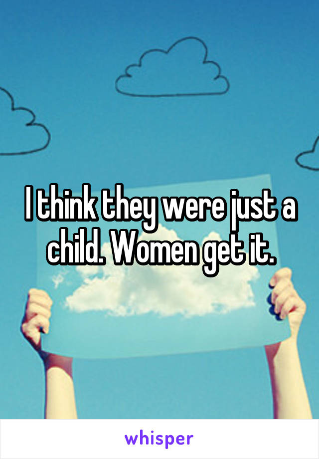 I think they were just a child. Women get it.