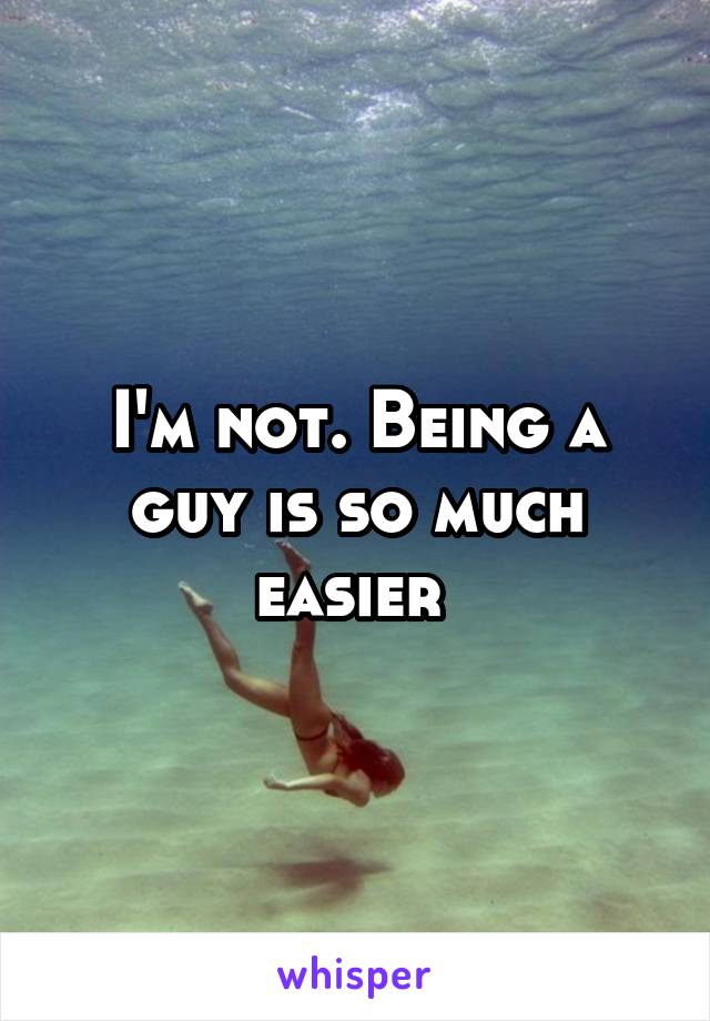 I'm not. Being a guy is so much easier 