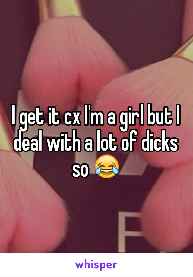 I get it cx I'm a girl but I deal with a lot of dicks so 😂