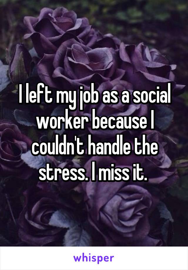 I left my job as a social worker because I couldn't handle the stress. I miss it. 