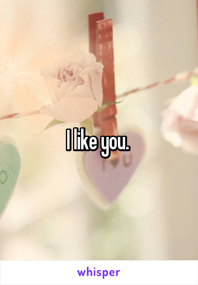 I like you. 