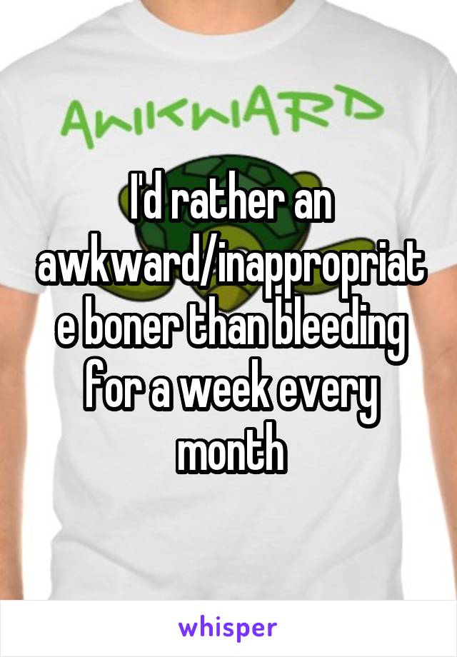 I'd rather an awkward/inappropriate boner than bleeding for a week every month