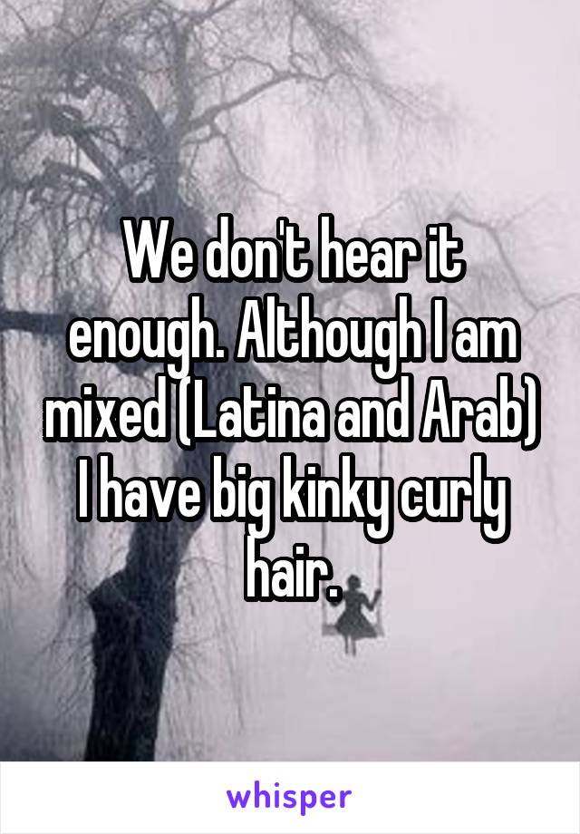 We don't hear it enough. Although I am mixed (Latina and Arab) I have big kinky curly hair.