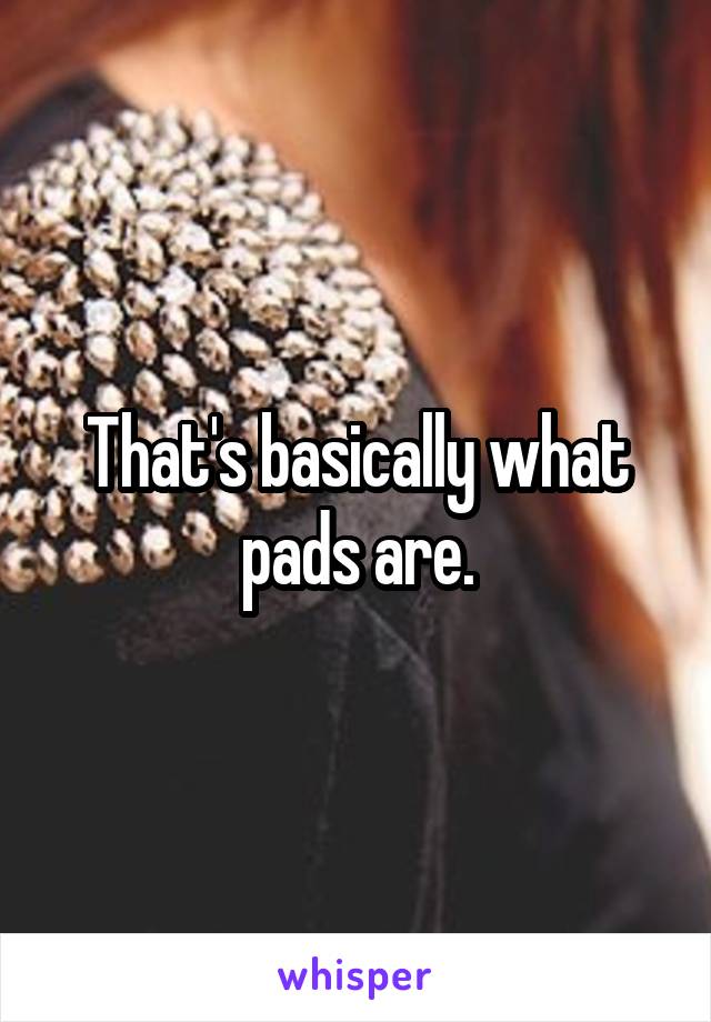 That's basically what pads are.