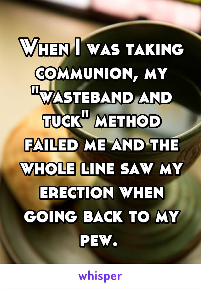 When I was taking communion, my "wasteband and tuck" method failed me and the whole line saw my erection when going back to my pew. 