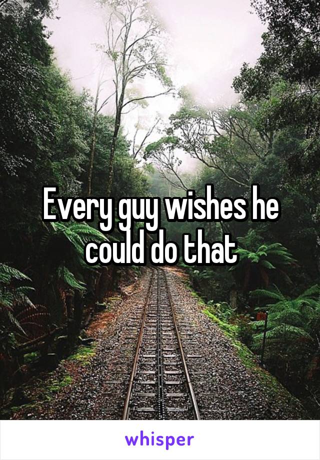 Every guy wishes he could do that