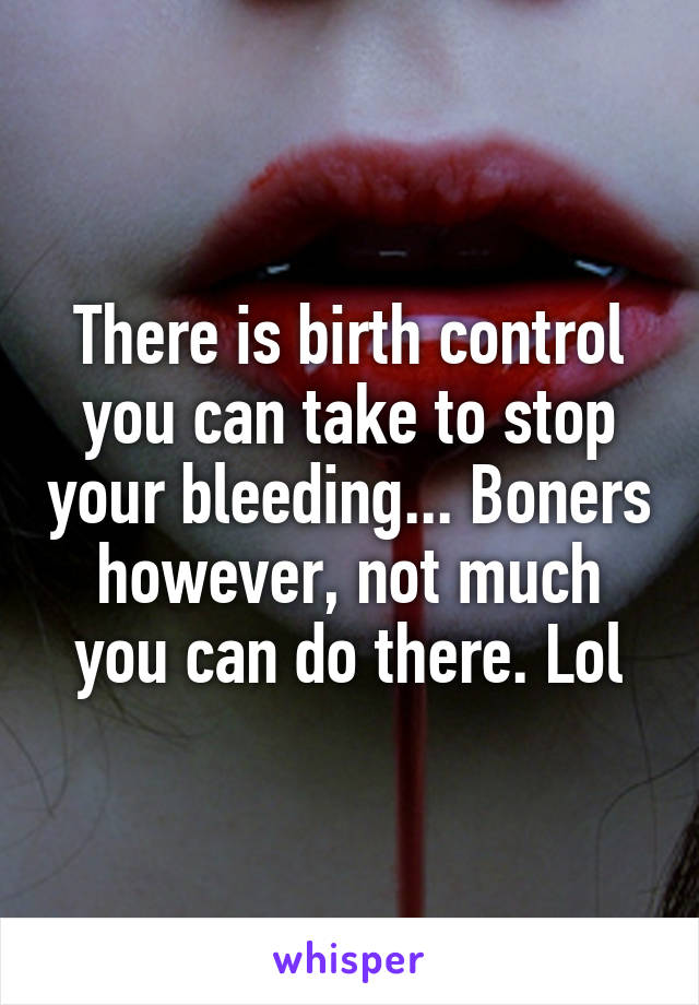 There is birth control you can take to stop your bleeding... Boners however, not much you can do there. Lol