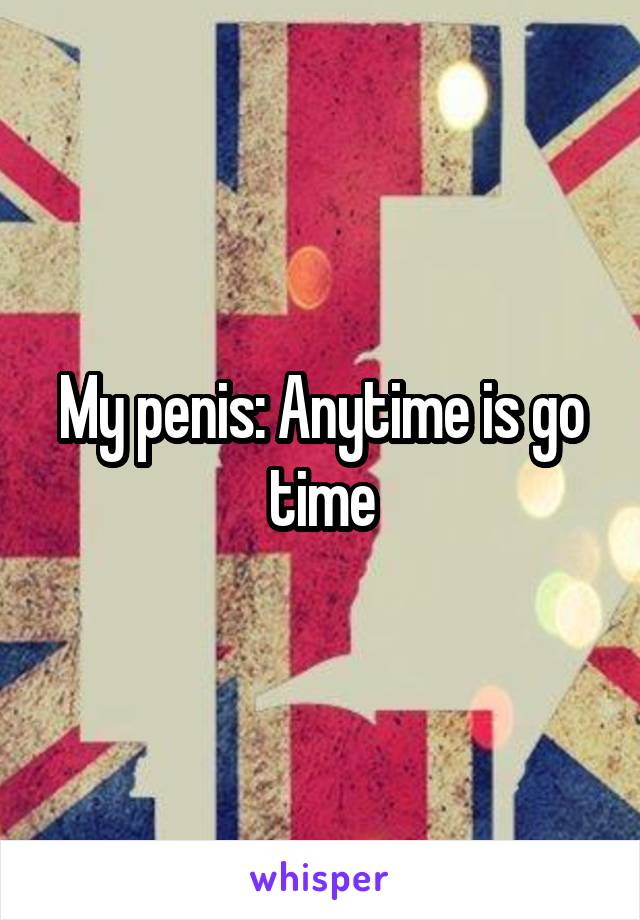 My penis: Anytime is go time