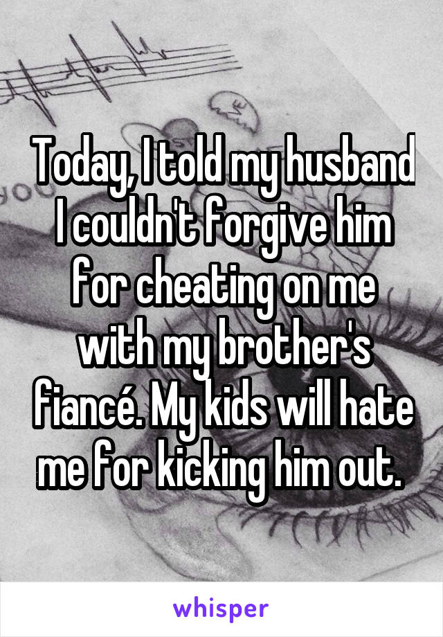 Today, I told my husband I couldn't forgive him for cheating on me with my brother's fiancé. My kids will hate me for kicking him out. 