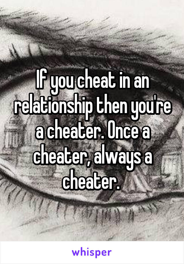If you cheat in an relationship then you're a cheater. Once a cheater, always a cheater. 