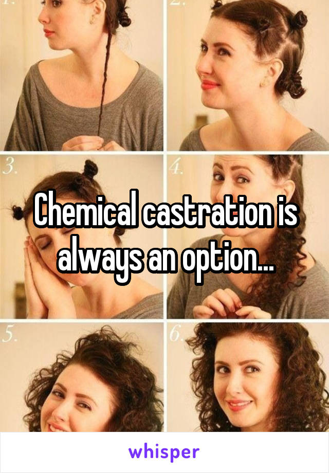 Chemical castration is always an option...