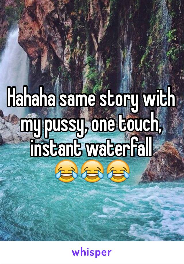 Hahaha same story with my pussy, one touch, instant waterfall
😂😂😂