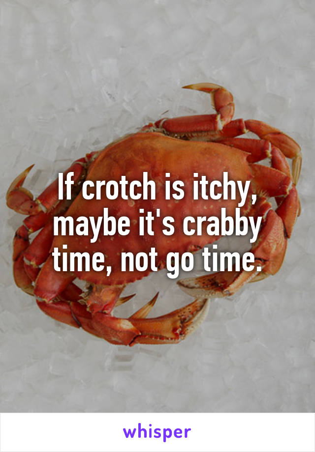 If crotch is itchy, maybe it's crabby time, not go time.