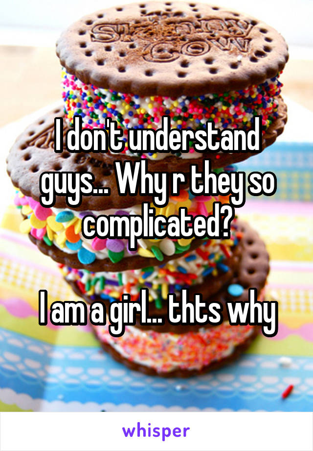 I don't understand guys... Why r they so complicated?

I am a girl... thts why