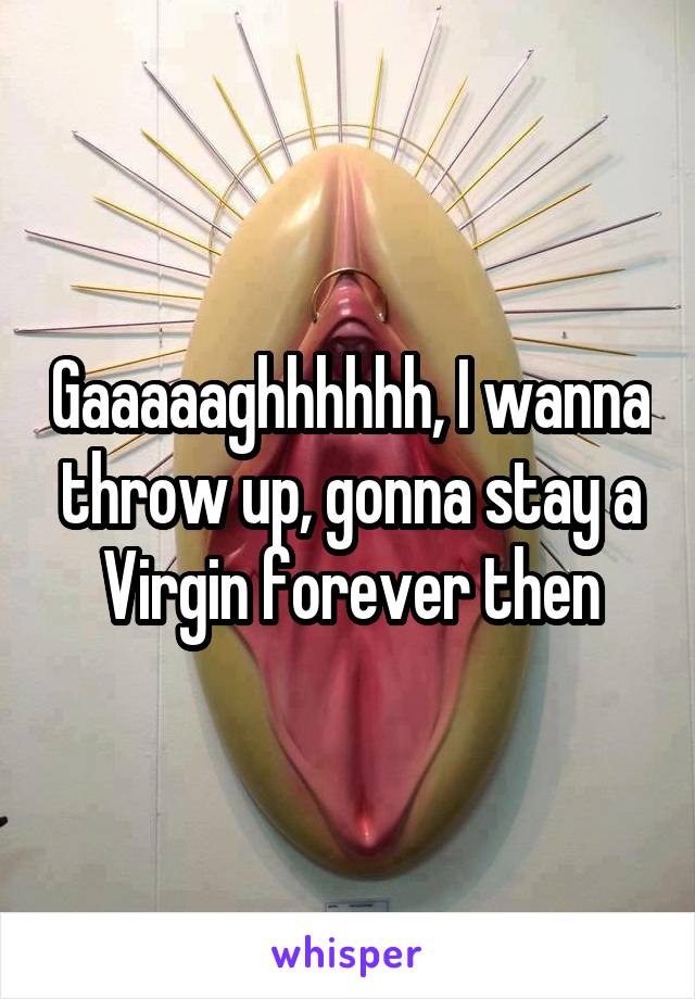 Gaaaaaghhhhhh, I wanna throw up, gonna stay a Virgin forever then