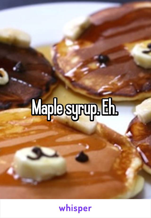 Maple syrup. Eh. 