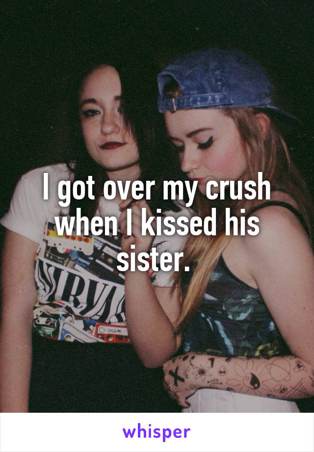 I got over my crush when I kissed his sister. 