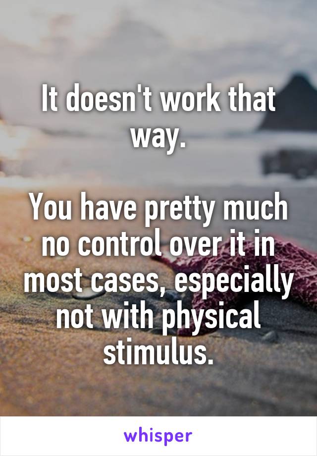 It doesn't work that way.

You have pretty much no control over it in most cases, especially not with physical stimulus.