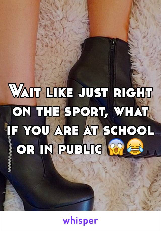 Wait like just right on the sport, what if you are at school or in public 😱😂