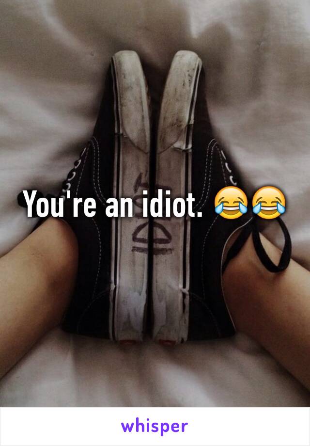 You're an idiot. 😂😂