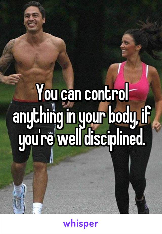 You can control anything in your body, if you're well disciplined.