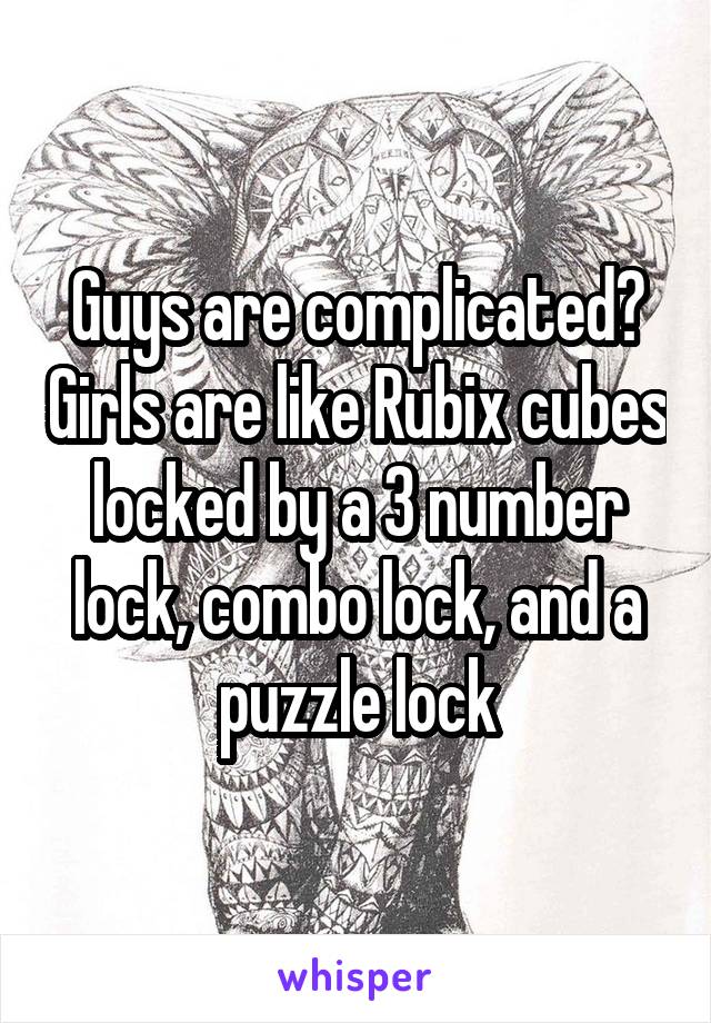 Guys are complicated? Girls are like Rubix cubes locked by a 3 number lock, combo lock, and a puzzle lock