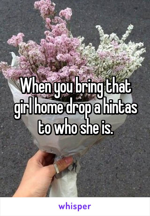 When you bring that girl home drop a hintas to who she is.
