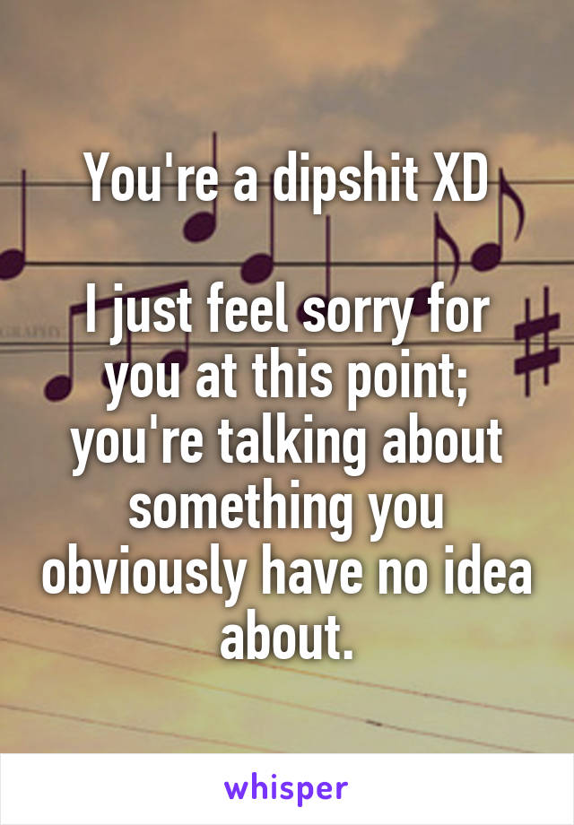 You're a dipshit XD

I just feel sorry for you at this point; you're talking about something you obviously have no idea about.