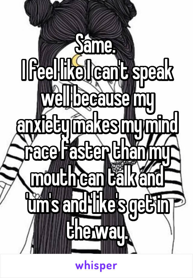 Same. 
I feel like I can't speak well because my anxiety makes my mind race faster than my mouth can talk and 'um's and 'like's get in the way.