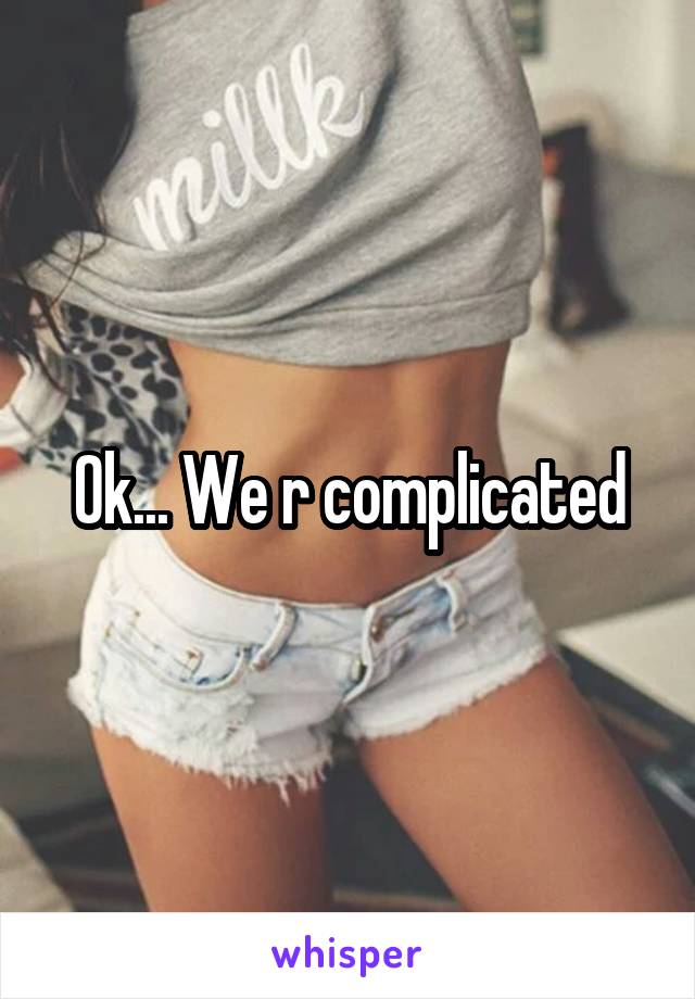 Ok... We r complicated