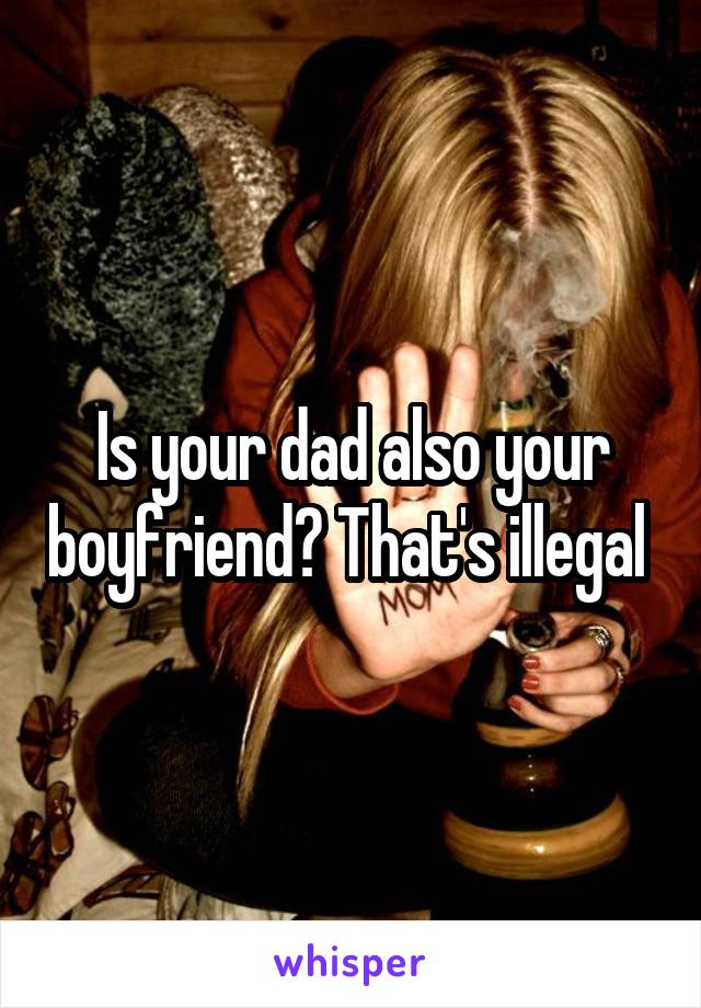 Is your dad also your boyfriend? That's illegal 