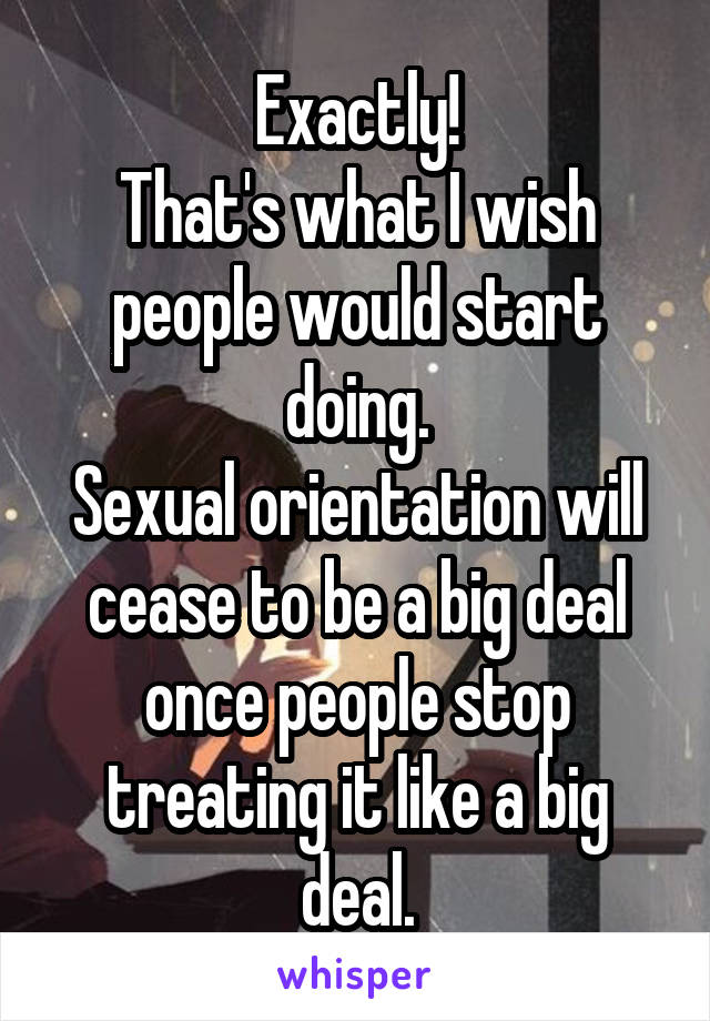 Exactly!
That's what I wish people would start doing.
Sexual orientation will cease to be a big deal once people stop treating it like a big deal.