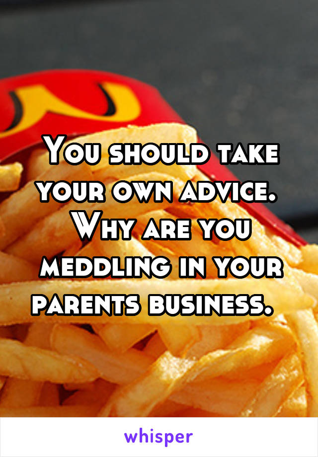 You should take your own advice.  Why are you meddling in your parents business.  