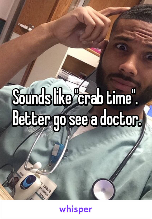 Sounds like "crab time".  Better go see a doctor.