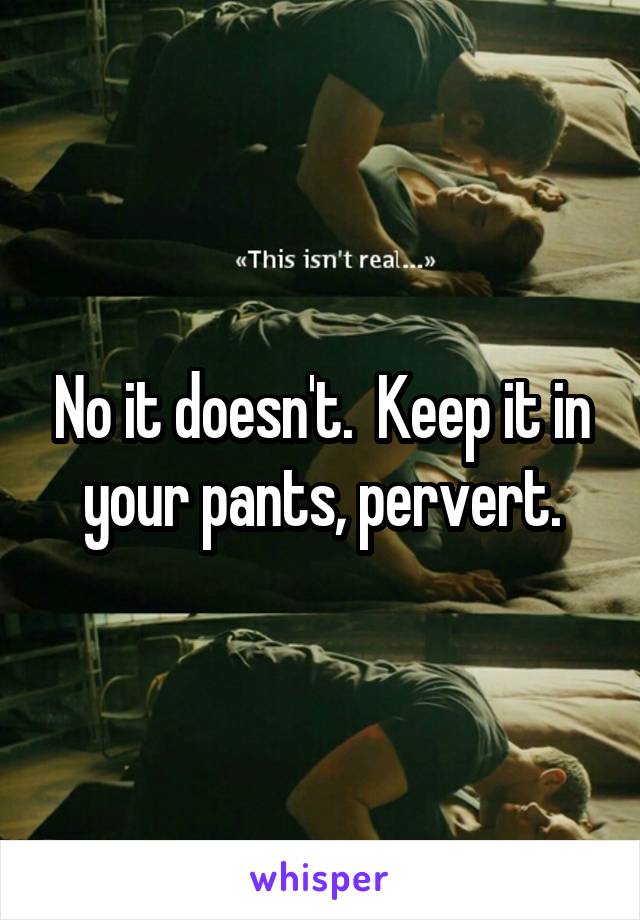 No it doesn't.  Keep it in your pants, pervert.